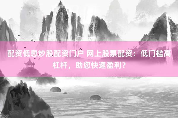 配资低息炒股配资门户 网上股票配资：低门槛高杠杆，助您快速盈利？