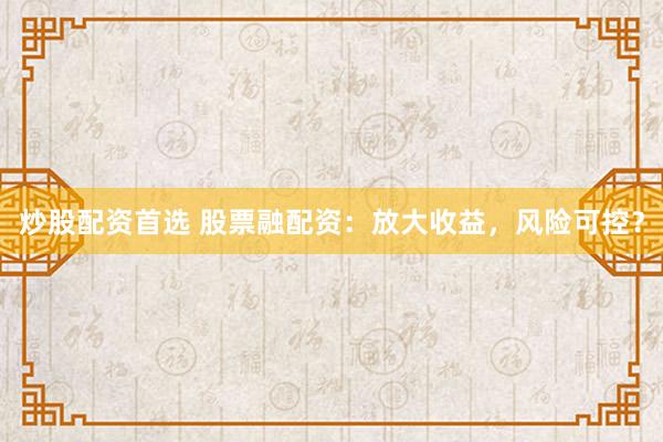 炒股配资首选 股票融配资：放大收益，风险可控？