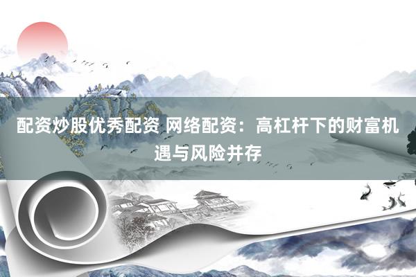 配资炒股优秀配资 网络配资：高杠杆下的财富机遇与风险并存