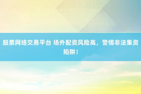 股票网络交易平台 场外配资风险高，警惕非法集资陷阱！