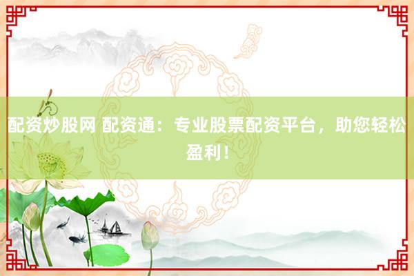 配资炒股网 配资通：专业股票配资平台，助您轻松盈利！