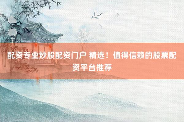 配资专业炒股配资门户 精选！值得信赖的股票配资平台推荐