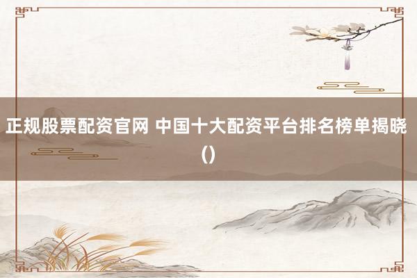 正规股票配资官网 中国十大配资平台排名榜单揭晓 ()