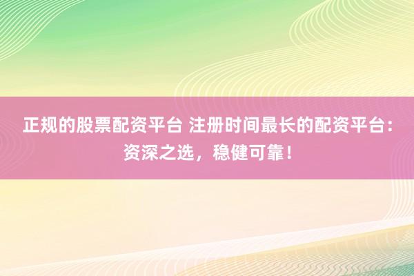 正规的股票配资平台 注册时间最长的配资平台：资深之选，稳健可靠！