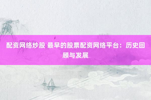 配资网络炒股 最早的股票配资网络平台：历史回顾与发展