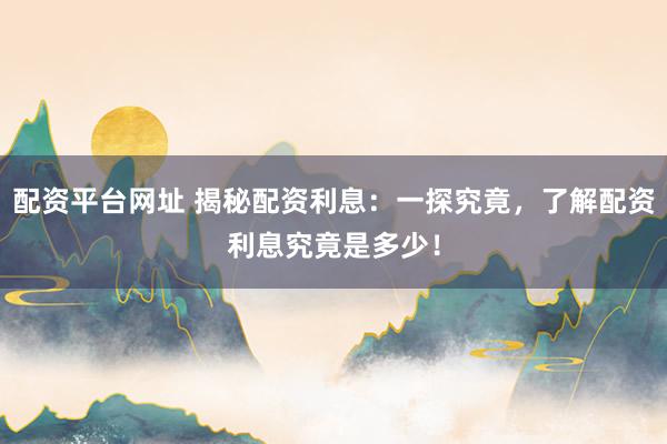 配资平台网址 揭秘配资利息：一探究竟，了解配资利息究竟是多少！
