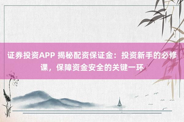 证券投资APP 揭秘配资保证金：投资新手的必修课，保障资金安全的关键一环