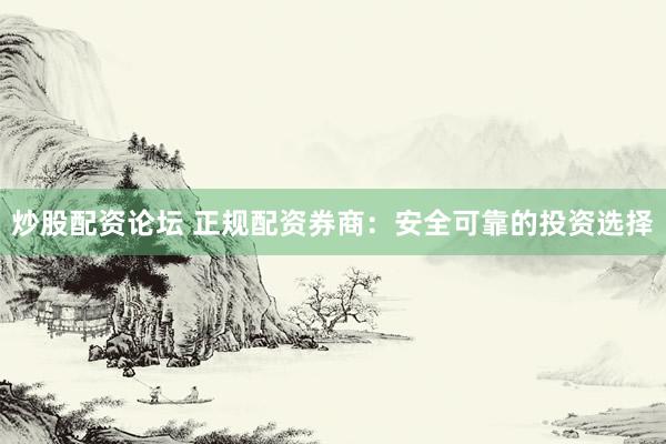炒股配资论坛 正规配资券商：安全可靠的投资选择