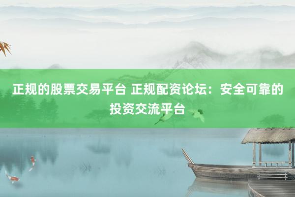 正规的股票交易平台 正规配资论坛：安全可靠的投资交流平台