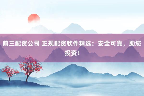 前三配资公司 正规配资软件精选：安全可靠，助您投资！