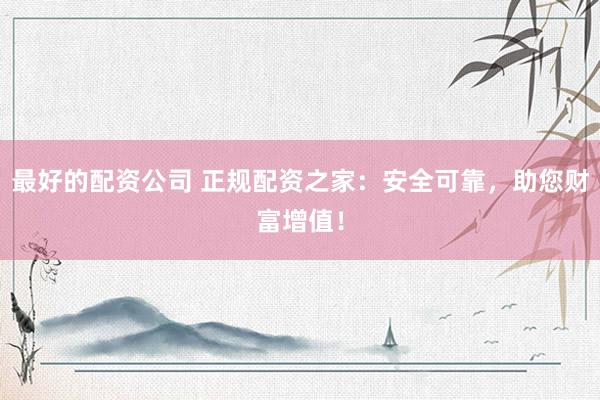 最好的配资公司 正规配资之家：安全可靠，助您财富增值！
