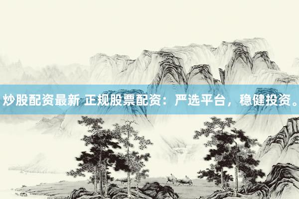炒股配资最新 正规股票配资：严选平台，稳健投资。