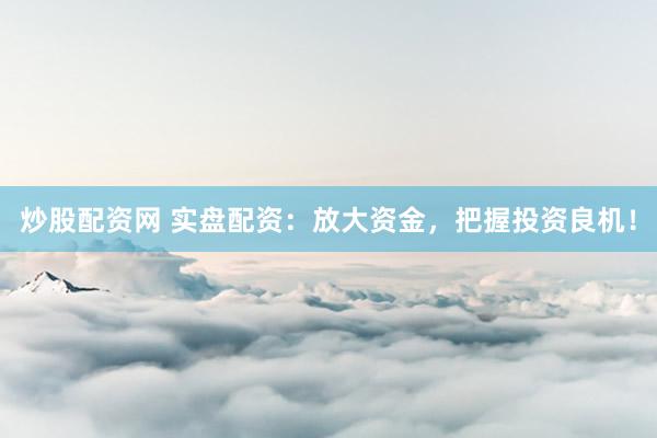 炒股配资网 实盘配资：放大资金，把握投资良机！