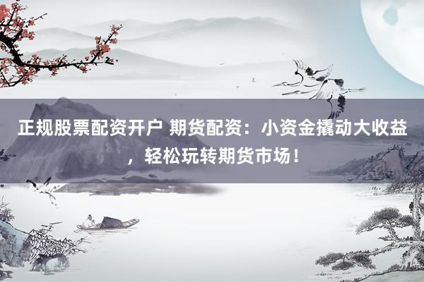 正规股票配资开户 期货配资：小资金撬动大收益，轻松玩转期货市场！