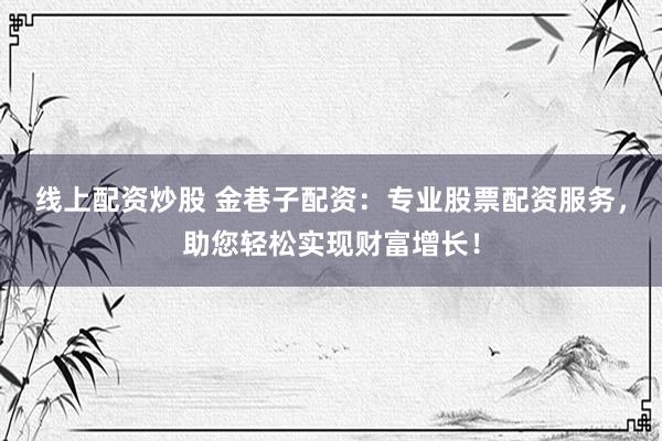 线上配资炒股 金巷子配资：专业股票配资服务，助您轻松实现财富增长！