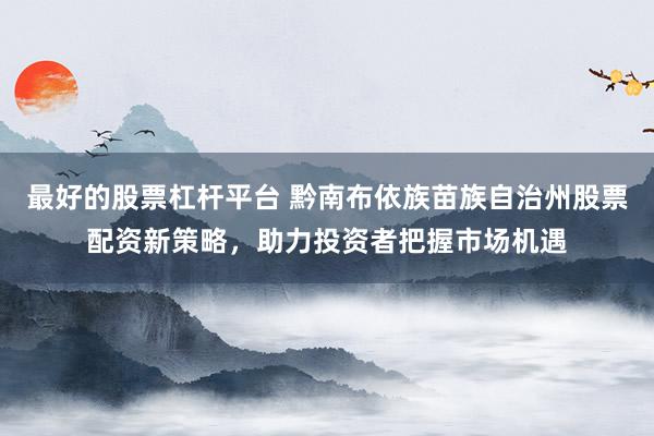 最好的股票杠杆平台 黔南布依族苗族自治州股票配资新策略，助力投资者把握市场机遇