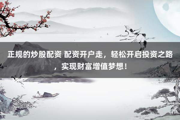正规的炒股配资 配资开户走，轻松开启投资之路，实现财富增值梦想！