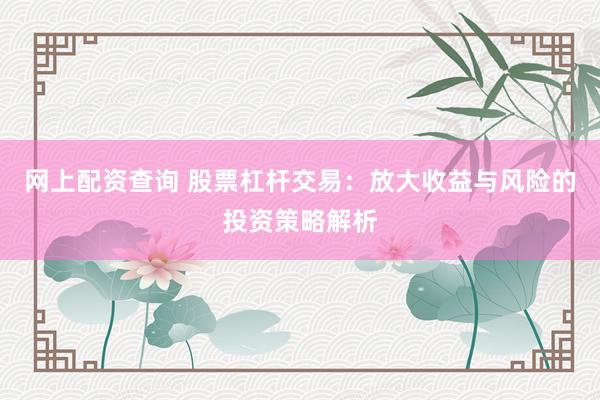 网上配资查询 股票杠杆交易：放大收益与风险的投资策略解析
