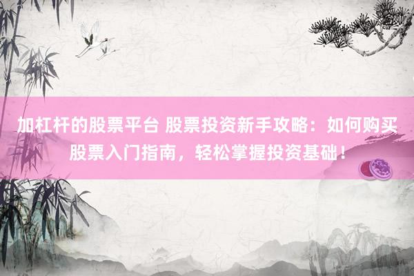 加杠杆的股票平台 股票投资新手攻略：如何购买股票入门指南，轻松掌握投资基础！