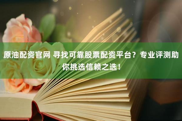 原油配资官网 寻找可靠股票配资平台？专业评测助你挑选信赖之选！