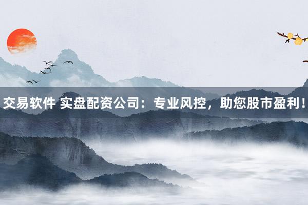 交易软件 实盘配资公司：专业风控，助您股市盈利！