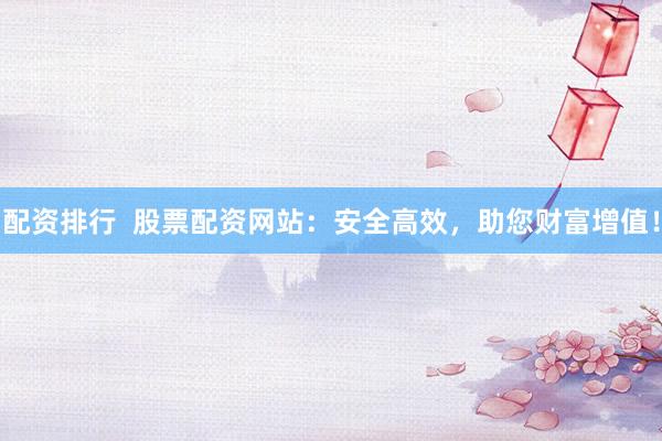 配资排行  股票配资网站：安全高效，助您财富增值！