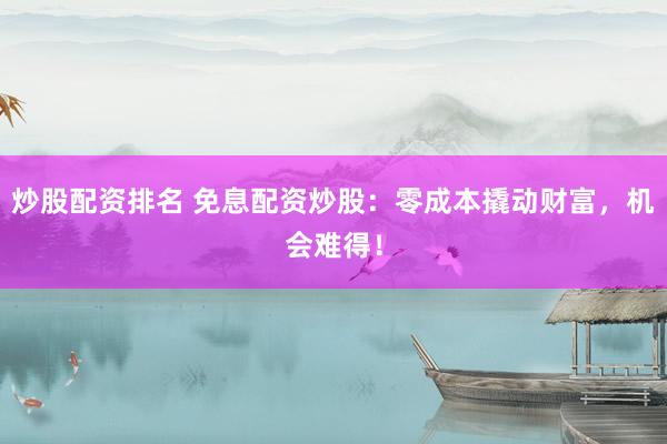 炒股配资排名 免息配资炒股：零成本撬动财富，机会难得！