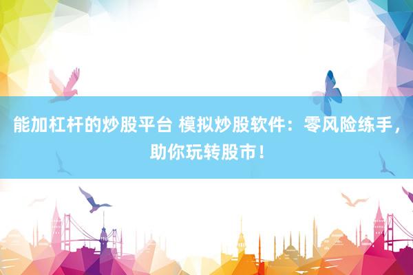 能加杠杆的炒股平台 模拟炒股软件：零风险练手，助你玩转股市！