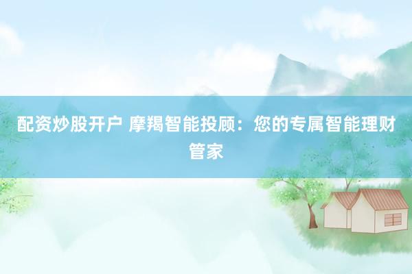 配资炒股开户 摩羯智能投顾：您的专属智能理财管家