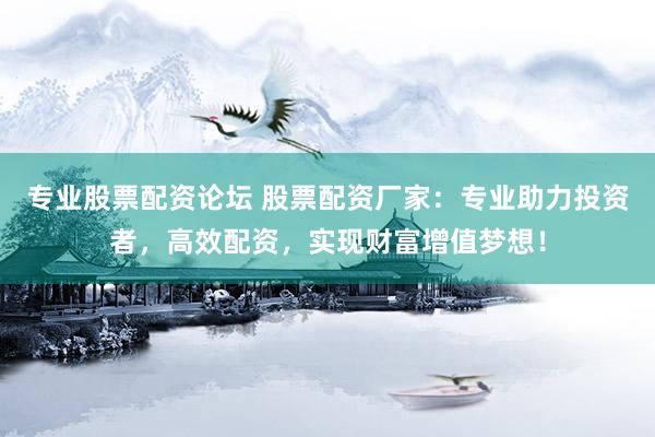 专业股票配资论坛 股票配资厂家：专业助力投资者，高效配资，实现财富增值梦想！