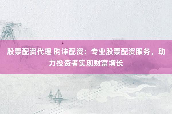 股票配资代理 昀沣配资：专业股票配资服务，助力投资者实现财富增长
