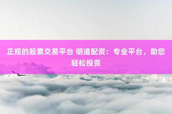 正规的股票交易平台 明道配资：专业平台，助您轻松投资