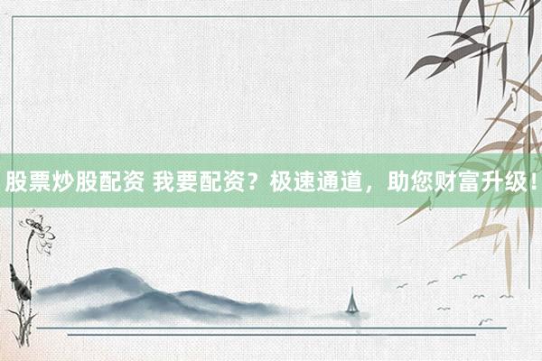 股票炒股配资 我要配资？极速通道，助您财富升级！