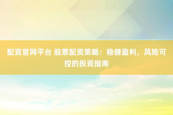 配资官网平台 股票配资策略：稳健盈利，风险可控的投资指南