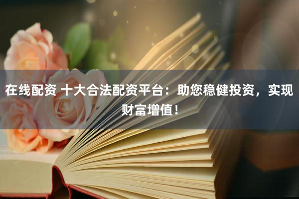 在线配资 十大合法配资平台：助您稳健投资，实现财富增值！