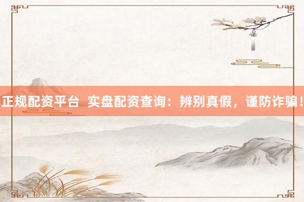 正规配资平台  实盘配资查询：辨别真假，谨防诈骗！