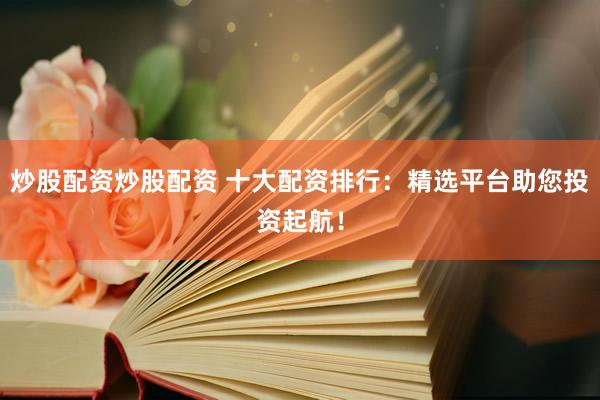 炒股配资炒股配资 十大配资排行：精选平台助您投资起航！