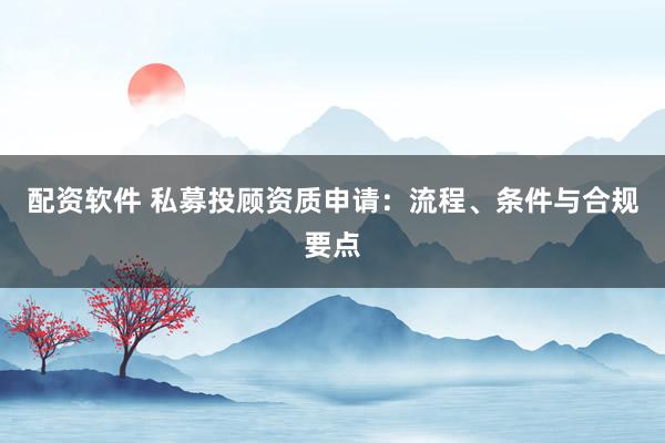 配资软件 私募投顾资质申请：流程、条件与合规要点