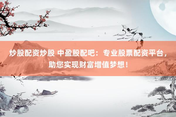 炒股配资炒股 中盈股配吧：专业股票配资平台，助您实现财富增值梦想！