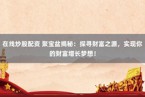 在线炒股配资 聚宝盆揭秘：探寻财富之源，实现你的财富增长梦想！