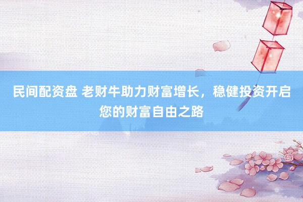 民间配资盘 老财牛助力财富增长，稳健投资开启您的财富自由之路