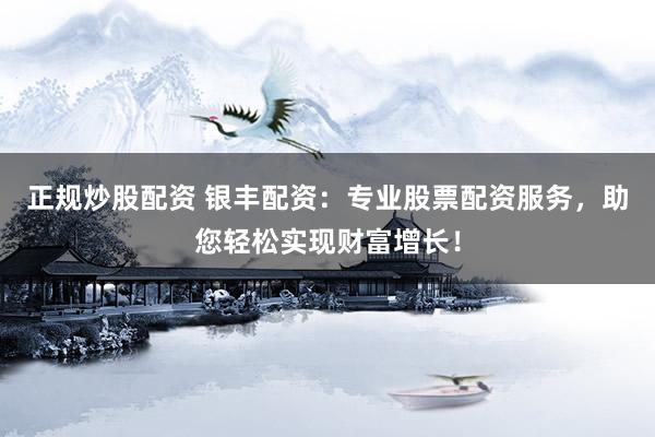正规炒股配资 银丰配资：专业股票配资服务，助您轻松实现财富增长！