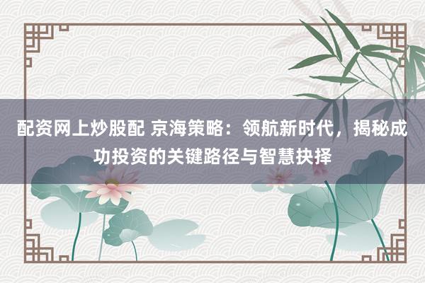 配资网上炒股配 京海策略：领航新时代，揭秘成功投资的关键路径与智慧抉择