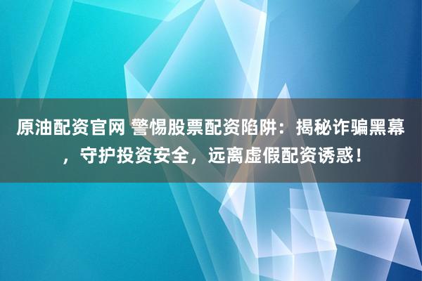 原油配资官网 警惕股票配资陷阱：揭秘诈骗黑幕，守护投资安全，远离虚假配资诱惑！
