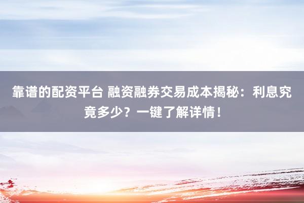 靠谱的配资平台 融资融券交易成本揭秘：利息究竟多少？一键了解详情！