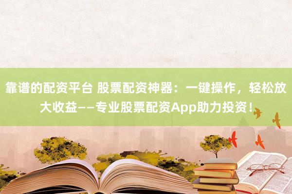 靠谱的配资平台 股票配资神器：一键操作，轻松放大收益——专业股票配资App助力投资！