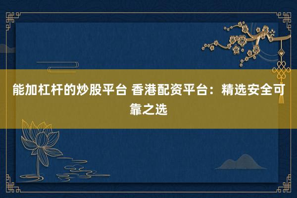能加杠杆的炒股平台 香港配资平台：精选安全可靠之选