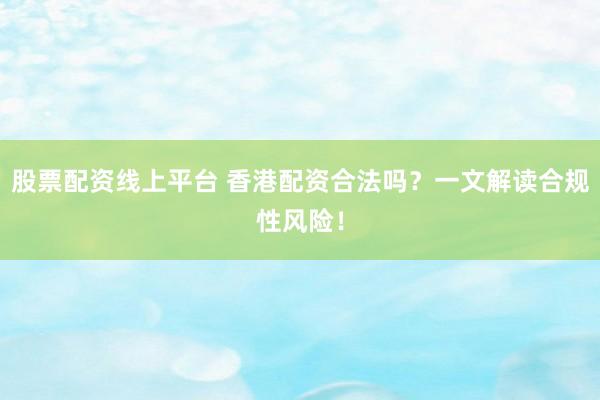 股票配资线上平台 香港配资合法吗？一文解读合规性风险！