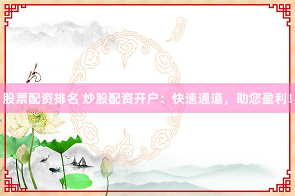 股票配资排名 炒股配资开户：快速通道，助您盈利！