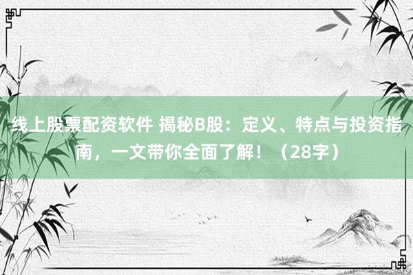 线上股票配资软件 揭秘B股：定义、特点与投资指南，一文带你全面了解！（28字）